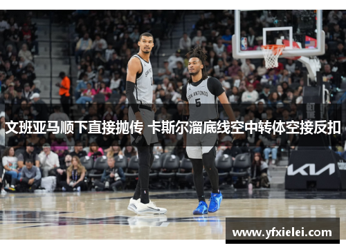 文班亚马顺下直接抛传 卡斯尔溜底线空中转体空接反扣